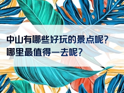 中山有哪些好玩的景点呢？哪里最值得一去呢？