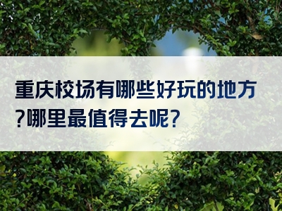 重庆校场有哪些好玩的地方？哪里最值得去呢？