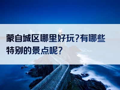蒙自城区哪里好玩？有哪些特别的景点呢？