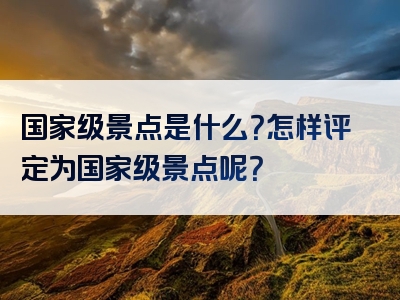 国家级景点是什么？怎样评定为国家级景点呢？
