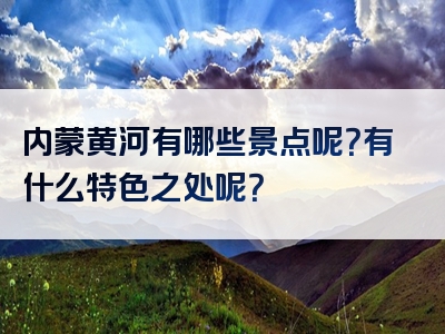 内蒙黄河有哪些景点呢？有什么特色之处呢？