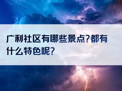 广利社区有哪些景点？都有什么特色呢？