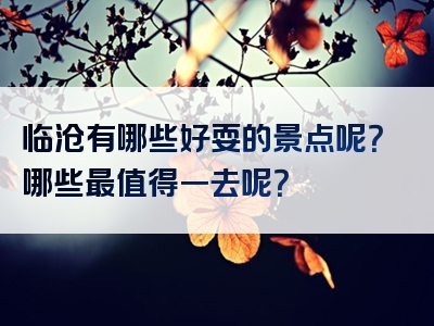 临沧有哪些好耍的景点呢？哪些最值得一去呢？