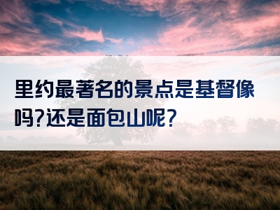 里约最著名的景点是基督像吗？还是面包山呢？