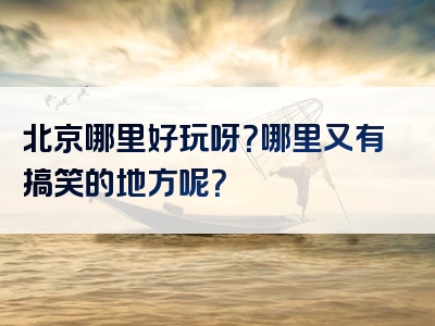 北京哪里好玩呀？哪里又有搞笑的地方呢？