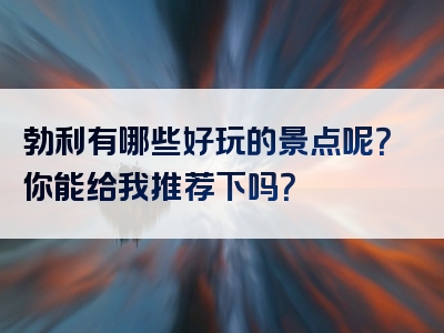 勃利有哪些好玩的景点呢？你能给我推荐下吗？