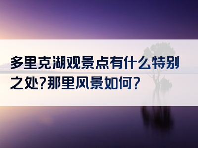 多里克湖观景点有什么特别之处？那里风景如何？