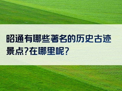 昭通有哪些著名的历史古迹景点？在哪里呢？