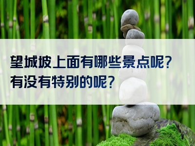 望城坡上面有哪些景点呢？有没有特别的呢？