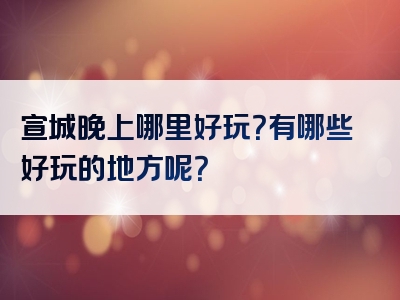 宣城晚上哪里好玩？有哪些好玩的地方呢？