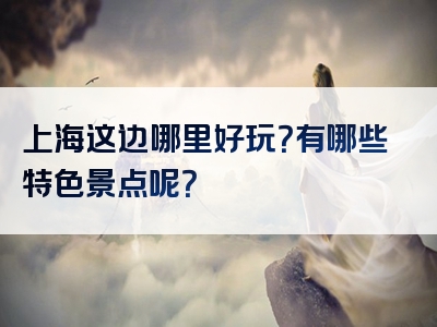 上海这边哪里好玩？有哪些特色景点呢？