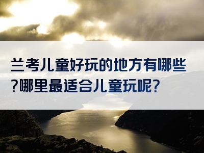 兰考儿童好玩的地方有哪些？哪里最适合儿童玩呢？