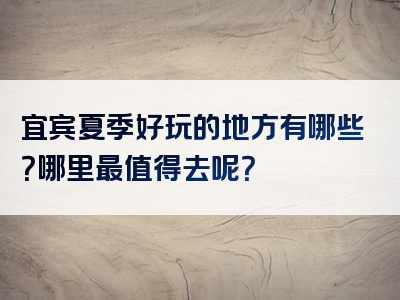 宜宾夏季好玩的地方有哪些？哪里最值得去呢？