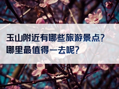 玉山附近有哪些旅游景点？哪里最值得一去呢？