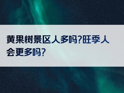 黄果树景区人多吗？旺季人会更多吗？