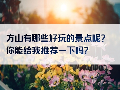 方山有哪些好玩的景点呢？你能给我推荐一下吗？