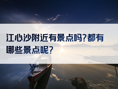 江心沙附近有景点吗？都有哪些景点呢？