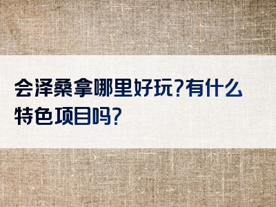 会泽桑拿哪里好玩？有什么特色项目吗？