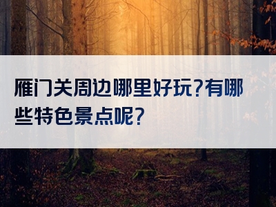 雁门关周边哪里好玩？有哪些特色景点呢？