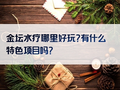 金坛水疗哪里好玩？有什么特色项目吗？