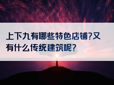上下九有哪些特色店铺？又有什么传统建筑呢？