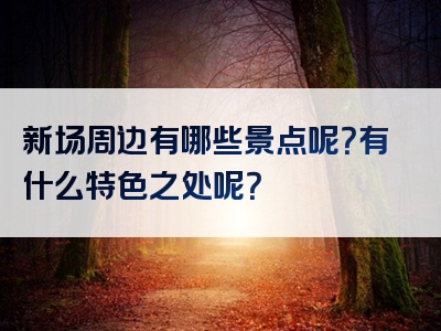 新场周边有哪些景点呢？有什么特色之处呢？