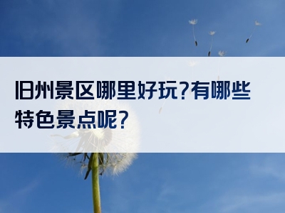 旧州景区哪里好玩？有哪些特色景点呢？