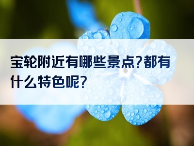 宝轮附近有哪些景点？都有什么特色呢？