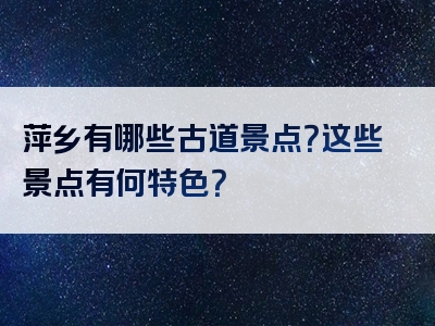 萍乡有哪些古道景点？这些景点有何特色？