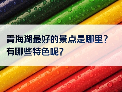 青海湖最好的景点是哪里？有哪些特色呢？