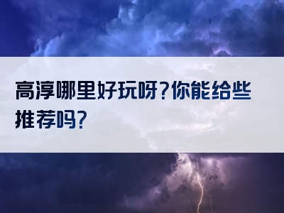 高淳哪里好玩呀？你能给些推荐吗？