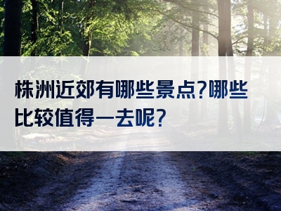 株洲近郊有哪些景点？哪些比较值得一去呢？