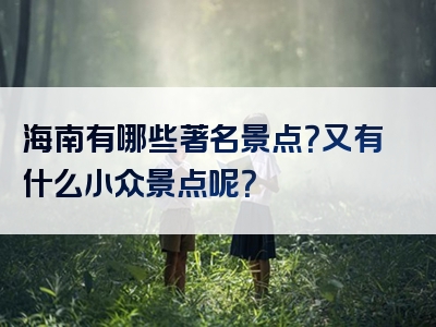 海南有哪些著名景点？又有什么小众景点呢？