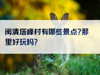 闽清塔峰村有哪些景点？那里好玩吗？