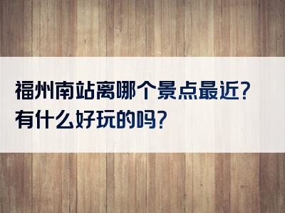 福州南站离哪个景点最近？有什么好玩的吗？