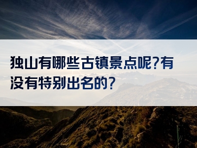 独山有哪些古镇景点呢？有没有特别出名的？