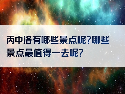 丙中洛有哪些景点呢？哪些景点最值得一去呢？