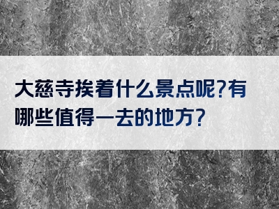 大慈寺挨着什么景点呢？有哪些值得一去的地方？