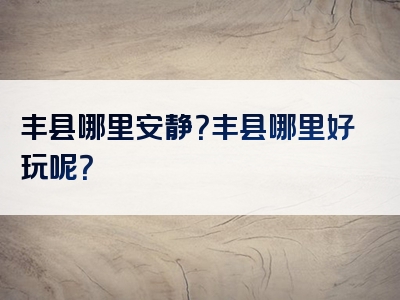 丰县哪里安静？丰县哪里好玩呢？