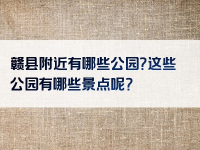 赣县附近有哪些公园？这些公园有哪些景点呢？