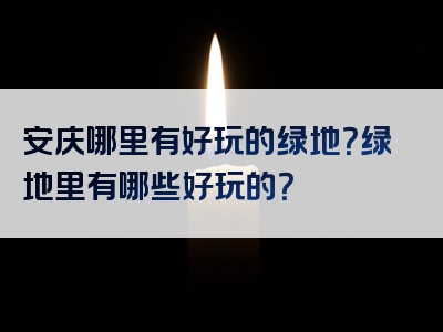 安庆哪里有好玩的绿地？绿地里有哪些好玩的？