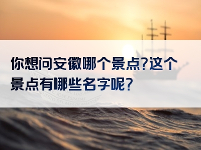 你想问安徽哪个景点？这个景点有哪些名字呢？