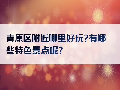 青原区附近哪里好玩？有哪些特色景点呢？