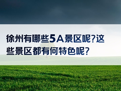 徐州有哪些5A景区呢？这些景区都有何特色呢？