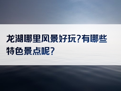 龙湖哪里风景好玩？有哪些特色景点呢？