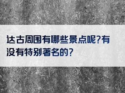 达古周围有哪些景点呢？有没有特别著名的？