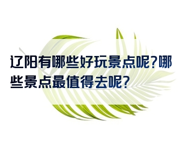 辽阳有哪些好玩景点呢？哪些景点最值得去呢？