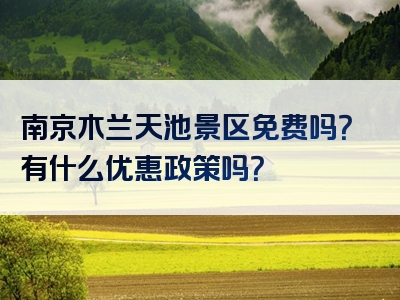 南京木兰天池景区免费吗？有什么优惠政策吗？