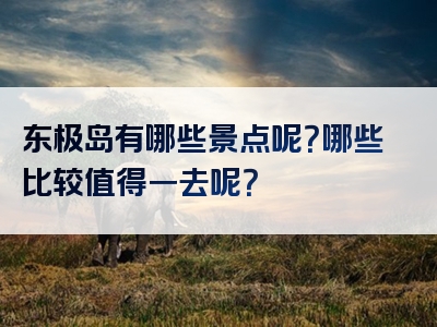 东极岛有哪些景点呢？哪些比较值得一去呢？