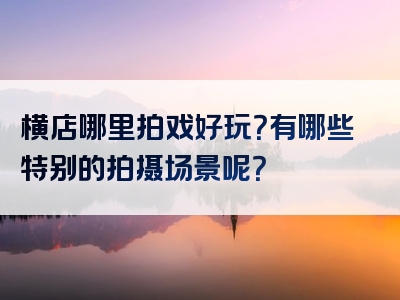 横店哪里拍戏好玩？有哪些特别的拍摄场景呢？